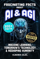 Fascinating Facts About AI & AGI: True World of AI, Machine Learning, and the Tomorrow's Technology Reshaping Humanity B0H6XKWDD9 Book Cover