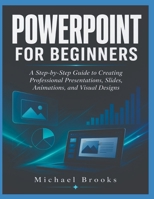 POWERPOINT FOR BEGINNERS: A Step-by-Step Guide to Creating Professional Presentations, Slides, Animations, and Visual Designs B0HFCSYWMY Book Cover