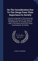 On the Consideration Due to the Clergy from Their Importance in Society: A Sermon Preached at the Anniversary Meeting of the Sons of the Clergy, of Pembrokeshire, on Tuesday June 30, 1789, in the Pari 1340465442 Book Cover
