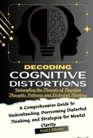 Decoding Cognitive Distortions: Untangling the Threads of Negative Thoughts Patterns and Distorted Thinking.: A Comprehensive Guide to Understanding, ... Thinking, and Strategies for Mental Clarity. B0CQSWQ6SG Book Cover