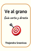 Ve al grano: Guía corta y directa (Spanish Edition) B0DXP78G62 Book Cover
