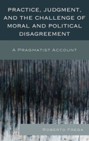 Practice, Judgment, and the Challenge of Moral and Political Disagreement: A Pragmatist Account 0739170678 Book Cover