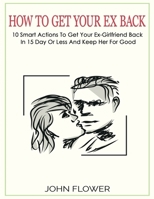 How to get your ex back: 10 smart actions to get your ex-girlfriend back in 15 day or less, and keep her for good 1801136394 Book Cover