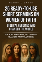 25 Ready-To-Use Short Sermons on Women of Faith: Biblical Heroines Who Changed the World: For Busy Preachers, Lay Leaders, Teachers and Volunteers (25 Ready-to-Use Short Sermons Series) B0FLK4XYNP Book Cover