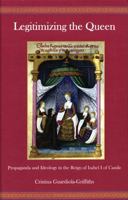 Legitimizing the Queen: Propaganda and Ideology in the Reign of Isabel I of Castile 1611480183 Book Cover