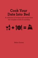 Cook Your Date Into Bed: A collection of recipes and stories from the complex world of courtship 1909313149 Book Cover