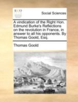 A vindication of the Right Hon. Edmund Burke's Reflections on the revolution in France, in answer to all his opponents. By Thomas Goold, Esq. 117052432X Book Cover