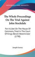The Whole Proceedings on the Trial of an Information Exhibited Ex Officio, by the King's Attorney General, Against John Stockdale: For a Libel on the House of Commons, Tried in the Court of King's Ben 1171453620 Book Cover