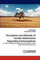 Perception and Attitude of Female Adolescents Regarding Contraceptives: A study of Selected Secondary School Students in Awka South Local Government Area 3844302824 Book Cover