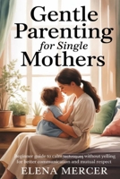 Gentle Parenting For Single Mothers: Beginner Guide to Calm Techniques Without Yelling for Better Communication and Mutual Respect B0H1WZ1RLN Book Cover