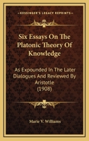 Six Essays on the Platonic Theory of Knowledge: As Expounded in the Later Dialogues and Reviewed by Aristotle (Classic Reprint) 1014396719 Book Cover