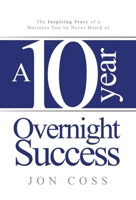 A Ten-Year Overnight Success: The Inspiring Story of a Business You've Never Heard of 1963844742 Book Cover