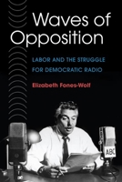 WAVES OF OPPOSITION: Labor and the Struggle for Democratic Radio (The History of Communication (HCO)) 0252073649 Book Cover