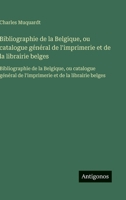 Bibliographie de la Belgique, ou catalogue général de l'imprimerie et de la librairie belges: Bibliographie de la Belgique, ou catalogue général de ... et de la librairie belges (French Edition) 3563751064 Book Cover
