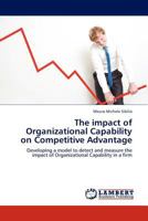 The impact of Organizational Capability on Competitive Advantage: Developing a model to detect and measure the impact of Organizational Capability in a firm 3845405023 Book Cover