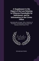 A Supplement to the Digest of the Law Relating to Offences Punishable by Indictment, and by Information in the Crown Office: Alphabetically Arranged : ... the Cases and Statutes to the Present Time 1358887810 Book Cover