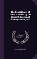 The School Laws of Idaho. Enacted by the Eleventh Session of the Legislature, 1911 1356162207 Book Cover