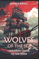 Wolves of the Sea: How Pirates Shaped the New World: Age of Colonization History (Civilization Through the Ages) B0DVSDQFDR Book Cover