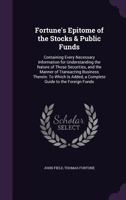 Fortune's Epitome of the Stocks & Public Funds: Containing Every Necessary Information for Understanding the Nature of Those Securities, and the ... Added, a Complete Guide to the Foreign Funds 1171962363 Book Cover