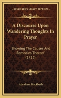 A Discourse Upon Wandering Thoughts In Prayer: Showing The Causes And Remedies Thereof 1437452574 Book Cover