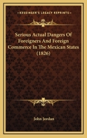 Serious Actual Dangers Of Foreigners And Foreign Commerce In The Mexican States (1826) 0548615950 Book Cover