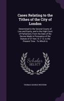 Cases Relating to the Tithes of the City of London: Determined in the Several Courts of Law and Equity, and in the High Court of Parliament, From the Date of the Decree Made in Pursuance of the Statut 1358045895 Book Cover