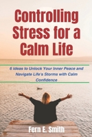 Controlling Stress for a Calm Life: 6 ideas to Unlock Your Inner Peace and Navigate Life's Storms with Calm Confidence B0CTSSXJLY Book Cover