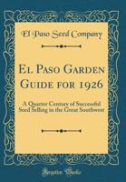 El Paso Garden Guide for 1926: A Quarter Century of Successful Seed Selling in the Great Southwest (Classic Reprint) 0265775426 Book Cover