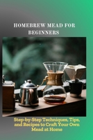 HOMEBREW MEAD FOR BEGINNERS: Step-by-Step Techniques, Tips, and Recipes to Craft Your Own Mead at Home B0FQC7K1KY Book Cover