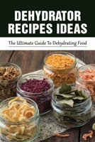 Dehydrator Recipes Ideas: The Ultimate Guide To Dehydrating Food: Meat & More B09895TNBC Book Cover