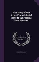 The Story of Our Army from Colonial Days to the Present Time, Volume 1 1358414475 Book Cover