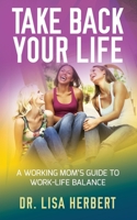 Take Back Your Life: A Working Mom's Guide to Work-Life Balance 194705466X Book Cover