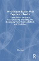 The Museum Exhibit User Experience Toolkit: A Practitioner’s Guide to Conceptualising, Evaluating, and Developing Visitor-Centred Exhibits and Exhibitions 1041172354 Book Cover
