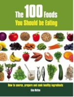 The 100 Foods You Should Be Eating: How to Source, Prepare and Cook Healthy Ingredients 1847734405 Book Cover