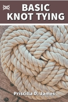 BASIC KNOT TYING: A Manual On How To Tie Survival And Decorative Knots For Sailing, Fishing, Wedding, Scouting, Camping, Woodworking And Hiking With Instructions Matched With Essential Pictures B08F6MVB8J Book Cover