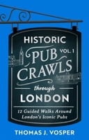 Historic Pub Crawls Through London, Vol. 1: 13 Guided Walks Around London's Iconic Pubs and Landmarks 1408723018 Book Cover
