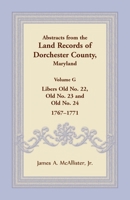 Abstracts from the Land Records of Dorchester County, Maryland, Volume G: Libers Old No. 22, Old No. 23 and Old No. 24, 1767-1771 1680349082 Book Cover