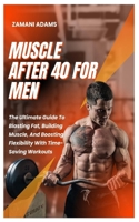 MUSCLE AFTER 40 FOR MEN: The Ultimate Guide To Blasting Fat, Building Muscle, And Boosting Flexibility With Time-Saving Workouts B0DV5G4TZ7 Book Cover