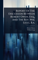 Report Of The Discussion Between Robert Owen, Esq., And The Rev. Wm. Legg, B.a. 102483087X Book Cover