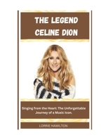 THE LEGEND CELINE DION: Singing from the Heart: The Unforgettable Journey of a Music Icon. B0CSWMPJJZ Book Cover