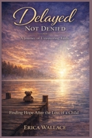 Delayed Not Denied: A Journey of Unwavering Faith: Finding Hope After the Loss of a Child B0GPLSN88C Book Cover