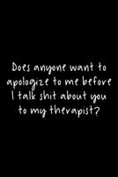 Does Anyone Want To Apologize To Me Before I Talk Shit About You To My Therapist?: 105 Undated Pages : Humor: Paperback Journal 1712620053 Book Cover