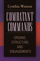 Combatant Commands: Origins, Structure, and Engagements 0313354324 Book Cover