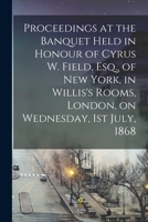 Proceedings at the Banquet Held in Honour of Cyrus W. Field, Esq., of New York, in Willis's Rooms, London, on Wednesday, 1st July, 1868 [microform] 1013866320 Book Cover