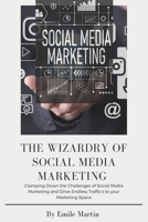 THE WIZARDRY OF SOCIAL MEDIA MARKETING: Clamping Down the Challenges of Social Media Marketing and Drive Endless Traffic to your Marketing Space. B0CQJ7VZ7X Book Cover