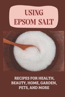 Using Epsom Salt: Recipes For Health, Beauty, Home, Garden, Pets, And More: What Is Epsom Salt B09FNR1JZW Book Cover