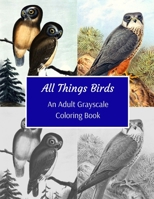 All Things Birds: An Adult Grayscale Coloring Book: 43 Beautiful Images Of Flying Creatures Of Various Species: Great Gift For Colorists Of All Skills Level 1707965188 Book Cover