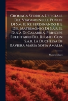 Cronaca Storica Ufficiale Del Viaggio Nelle Puglie Di S.m. Il Re Ferdinando Ii E Del Matrimonio Di S.a.r. Il Duca Di Calabria, Principe Ereditario Del ... Baviera Maria Sofia Amalia 1248924282 Book Cover