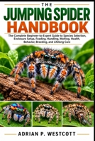 THE JUMPING SPIDER HANDBOOK: The Complete Beginner-to-Expert Guide to Species Selection, Enclosure Setup, Feeding, Handling, Molting, Health, Behavior, Breeding, and Lifelong Care B0HMX79PMB Book Cover