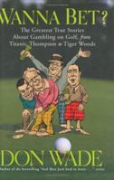 Wanna Bet? : The Greatest True Stories About Gambling on Golf, from Titanic Thompson to Tiger Woods 1560257059 Book Cover